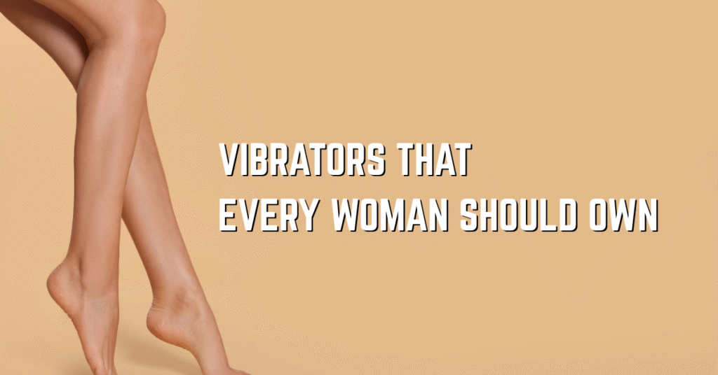 Vibrators That Every Woman Should Own in Her Collection